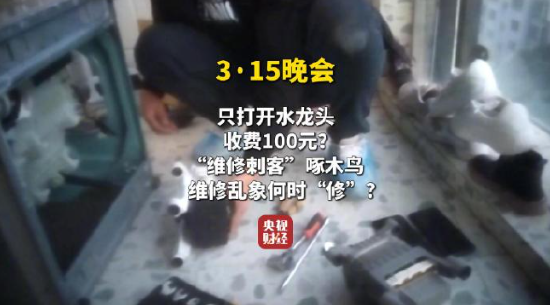 視頻|央視315曝光維修刺客啄木鳥(niǎo)：家庭維修只開(kāi)個(gè)水龍頭收費(fèi)100元 平臺(tái)投訴量超過(guò)6000條